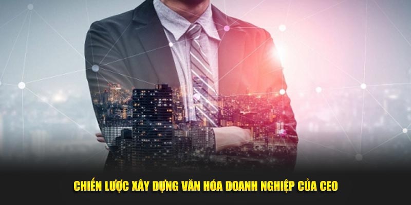 Chiến lược xây dựng văn hóa doanh nghiệp của CEO